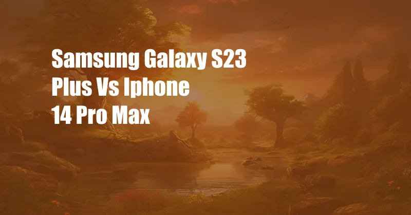 Samsung Galaxy S23 Plus Vs Iphone 14 Pro Max