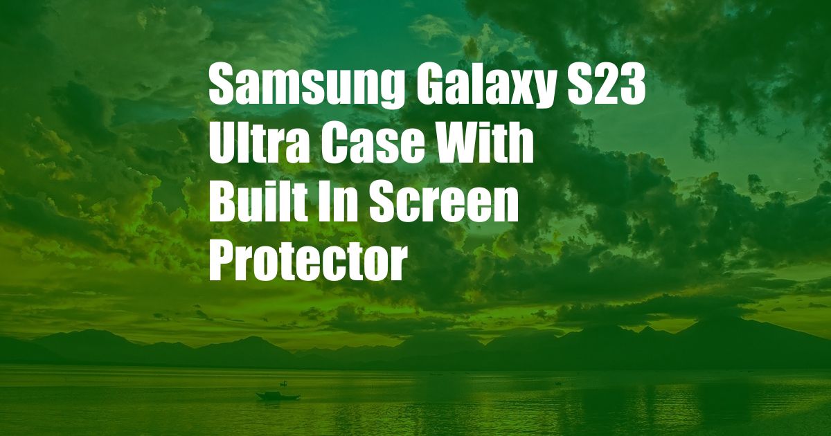 Samsung Galaxy S23 Ultra Case With Built In Screen Protector