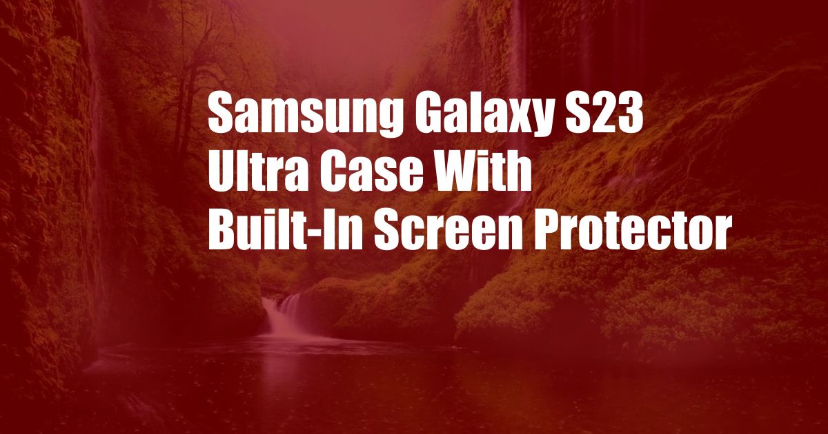 Samsung Galaxy S23 Ultra Case With Built-In Screen Protector