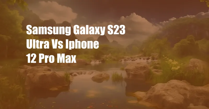 Samsung Galaxy S23 Ultra Vs Iphone 12 Pro Max