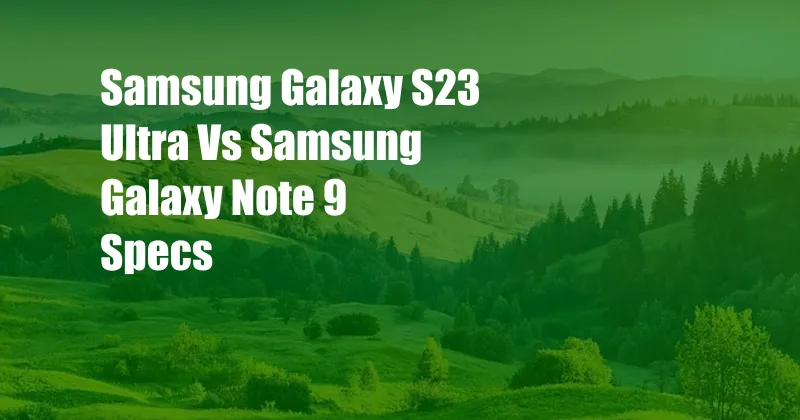 Samsung Galaxy S23 Ultra Vs Samsung Galaxy Note 9 Specs