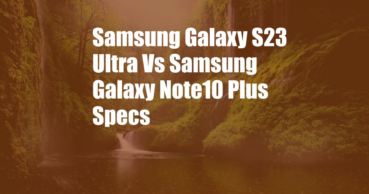 Samsung Galaxy S23 Ultra Vs Samsung Galaxy Note10 Plus Specs