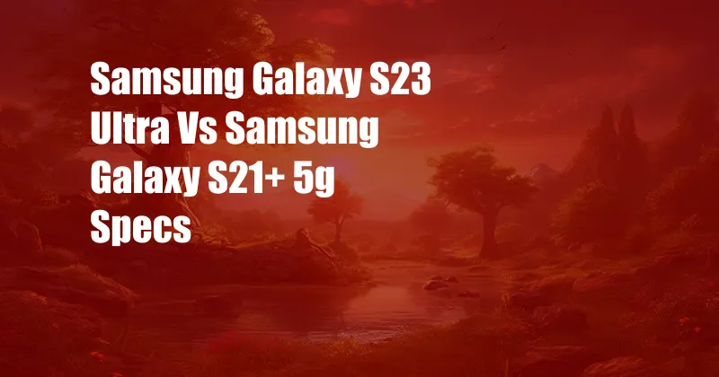 Samsung Galaxy S23 Ultra Vs Samsung Galaxy S21+ 5g Specs