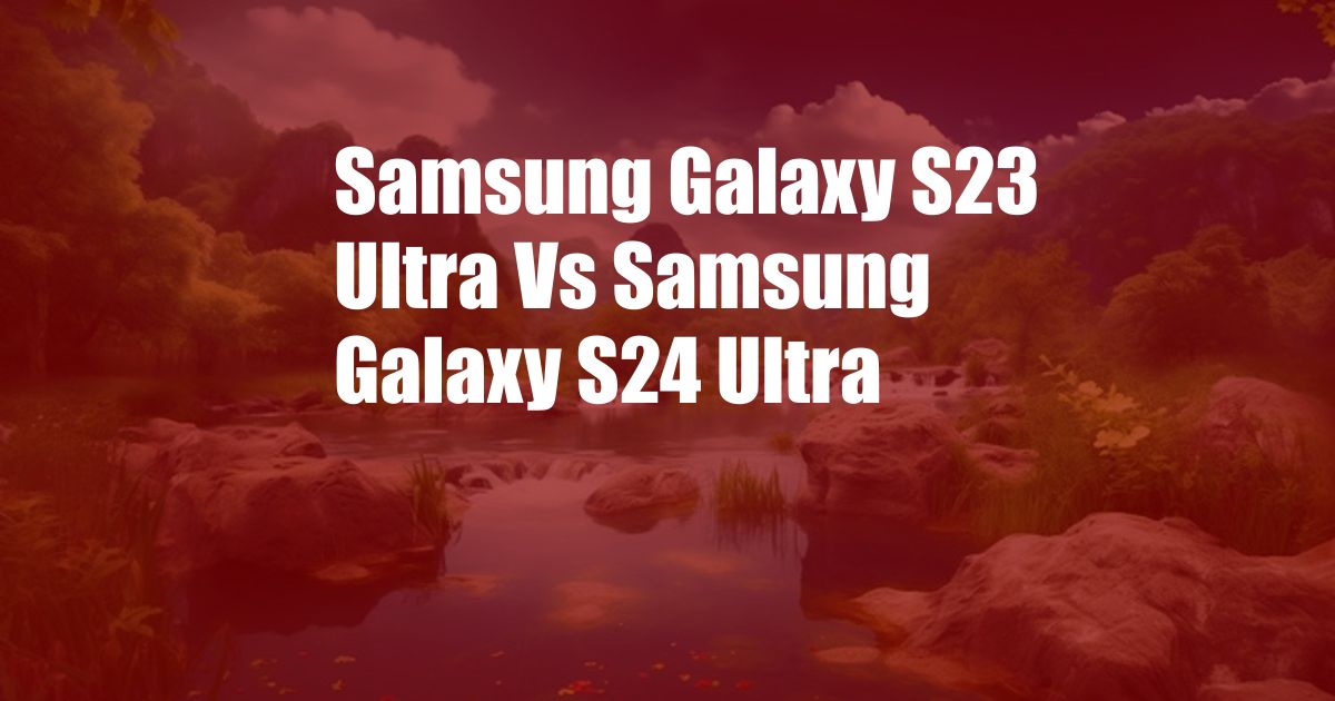 Samsung Galaxy S23 Ultra Vs Samsung Galaxy S24 Ultra