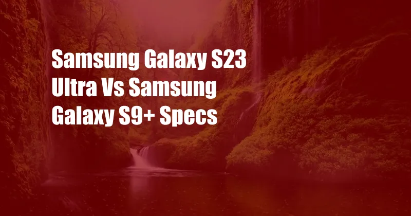Samsung Galaxy S23 Ultra Vs Samsung Galaxy S9+ Specs