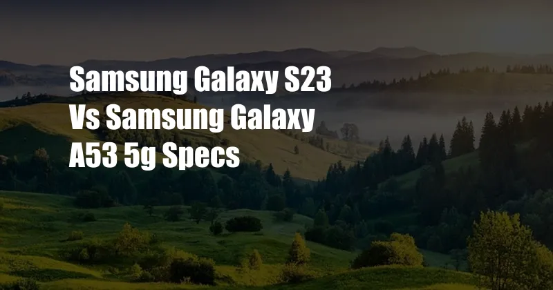 Samsung Galaxy S23 Vs Samsung Galaxy A53 5g Specs