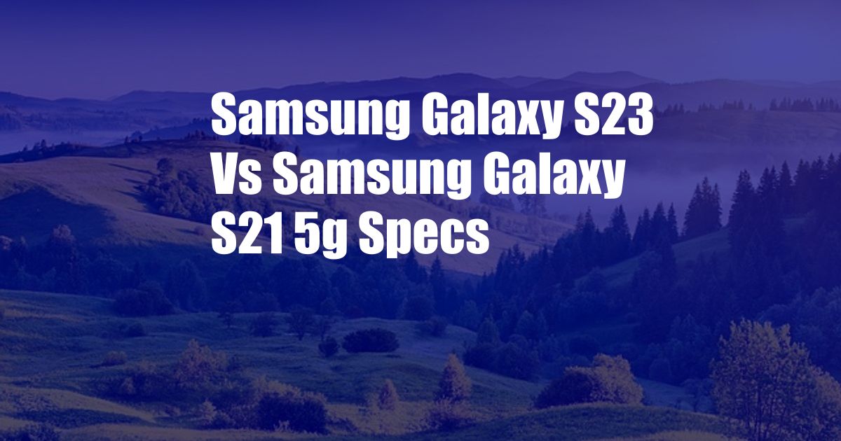 Samsung Galaxy S23 Vs Samsung Galaxy S21 5g Specs