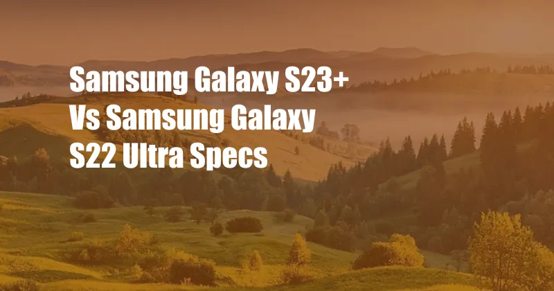 Samsung Galaxy S23+ Vs Samsung Galaxy S22 Ultra Specs