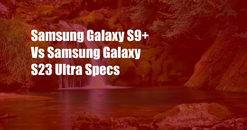 Samsung Galaxy S9+ Vs Samsung Galaxy S23 Ultra Specs