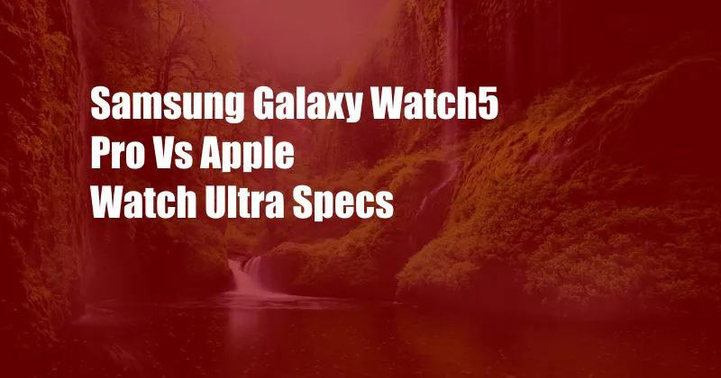 Samsung Galaxy Watch5 Pro Vs Apple Watch Ultra Specs