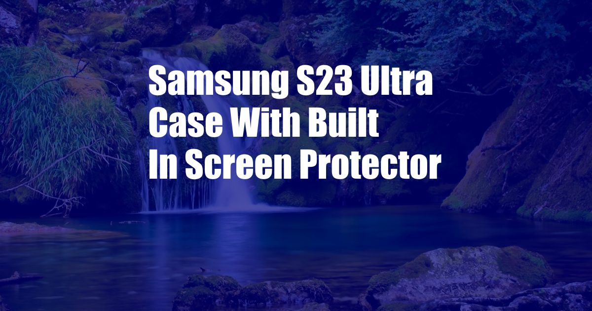 Samsung S23 Ultra Case With Built In Screen Protector