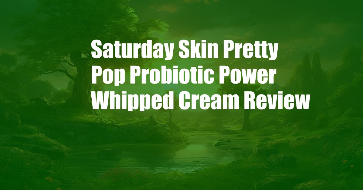 Saturday Skin Pretty Pop Probiotic Power Whipped Cream Review