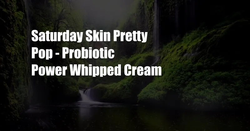 Saturday Skin Pretty Pop - Probiotic Power Whipped Cream