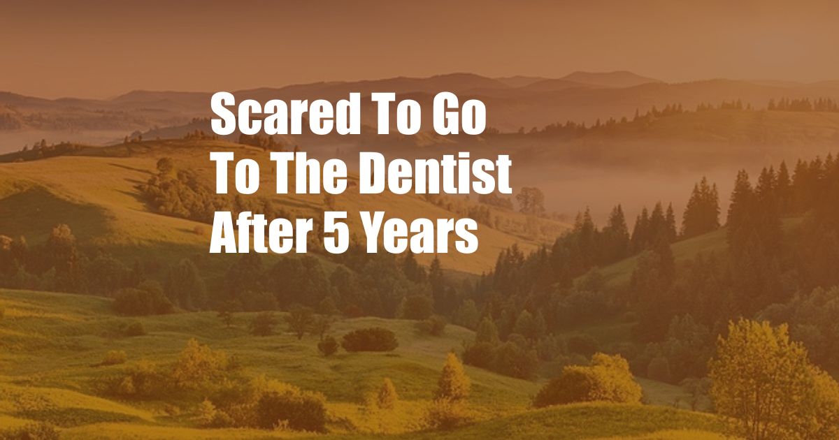 Scared To Go To The Dentist After 5 Years