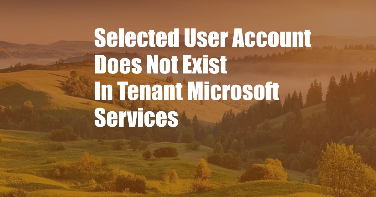 Selected User Account Does Not Exist In Tenant Microsoft Services