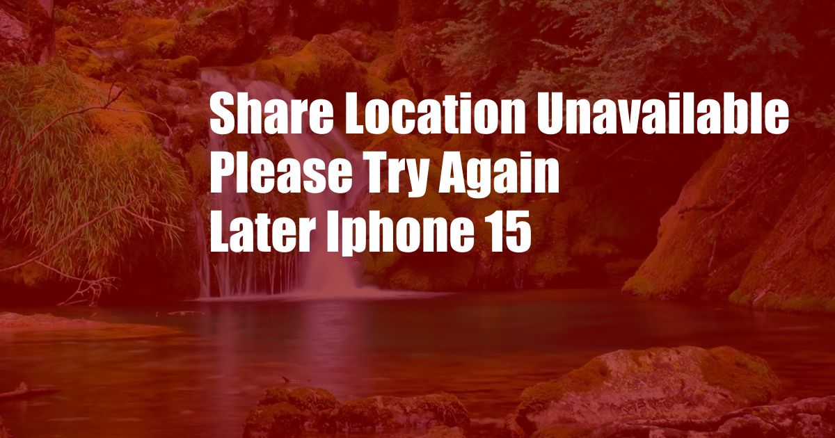 Share Location Unavailable Please Try Again Later Iphone 15