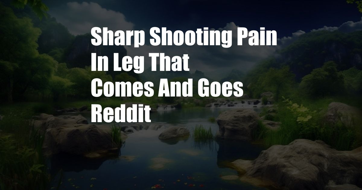 Sharp Shooting Pain In Leg That Comes And Goes Reddit