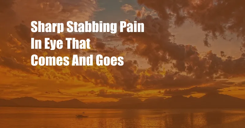 Sharp Stabbing Pain In Eye That Comes And Goes 