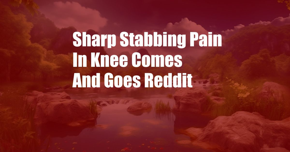 Sharp Stabbing Pain In Knee Comes And Goes Reddit