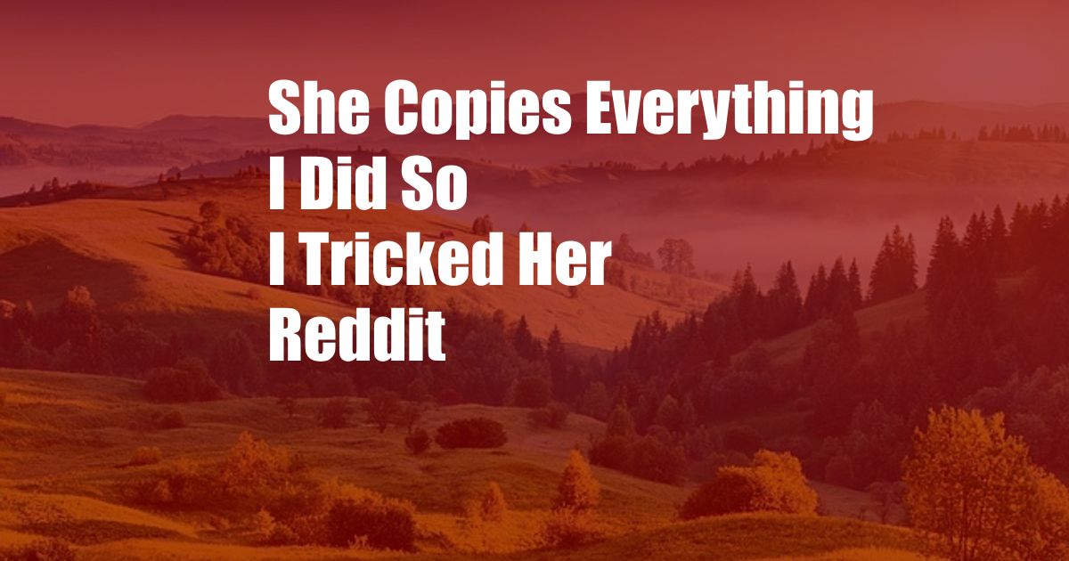 She Copies Everything I Did So I Tricked Her Reddit