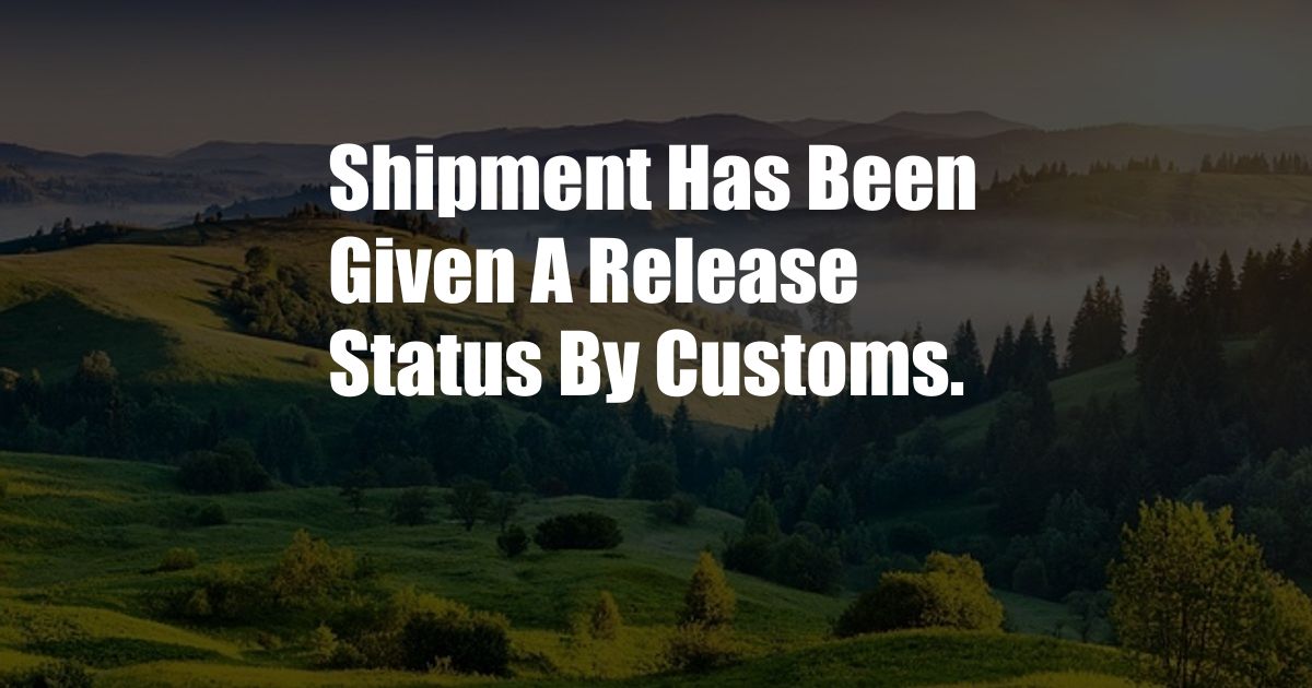 Shipment Has Been Given A Release Status By Customs.