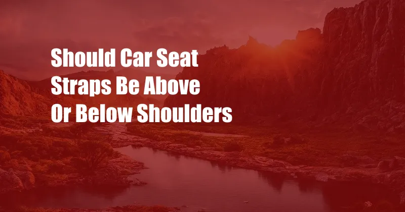 Should Car Seat Straps Be Above Or Below Shoulders