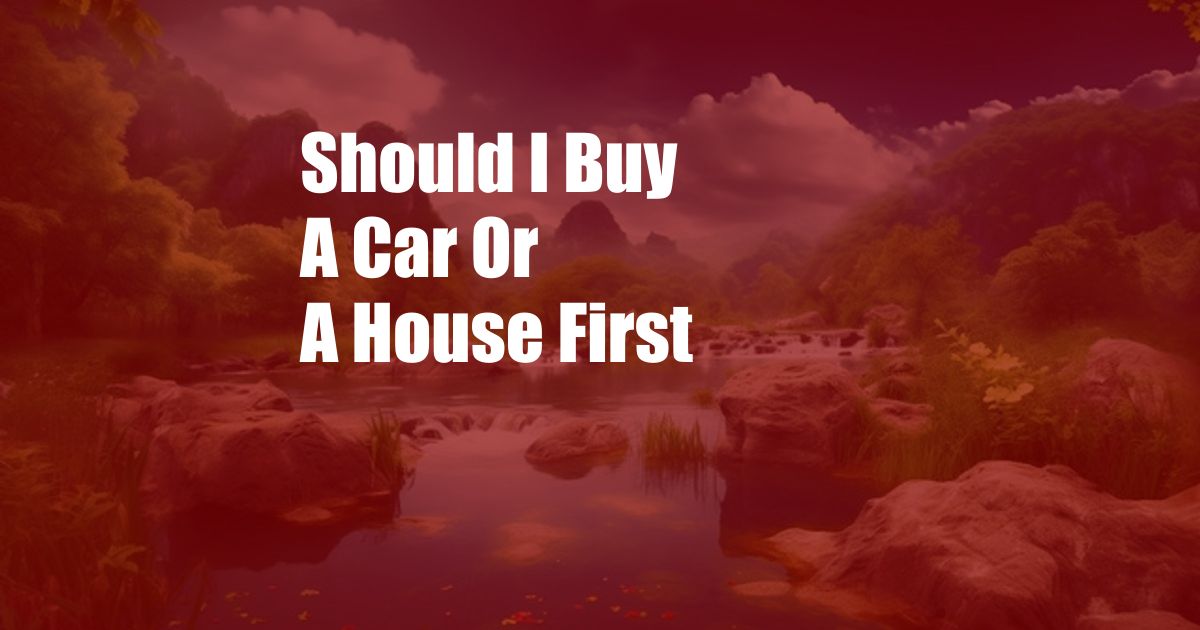 Should I Buy A Car Or A House First