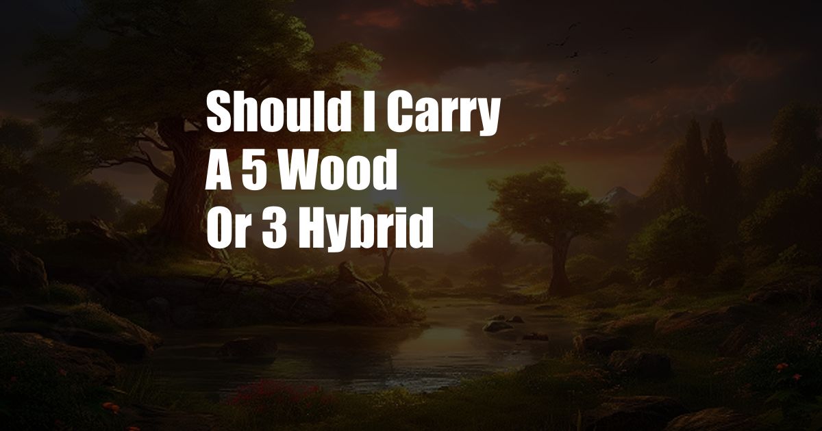 Should I Carry A 5 Wood Or 3 Hybrid