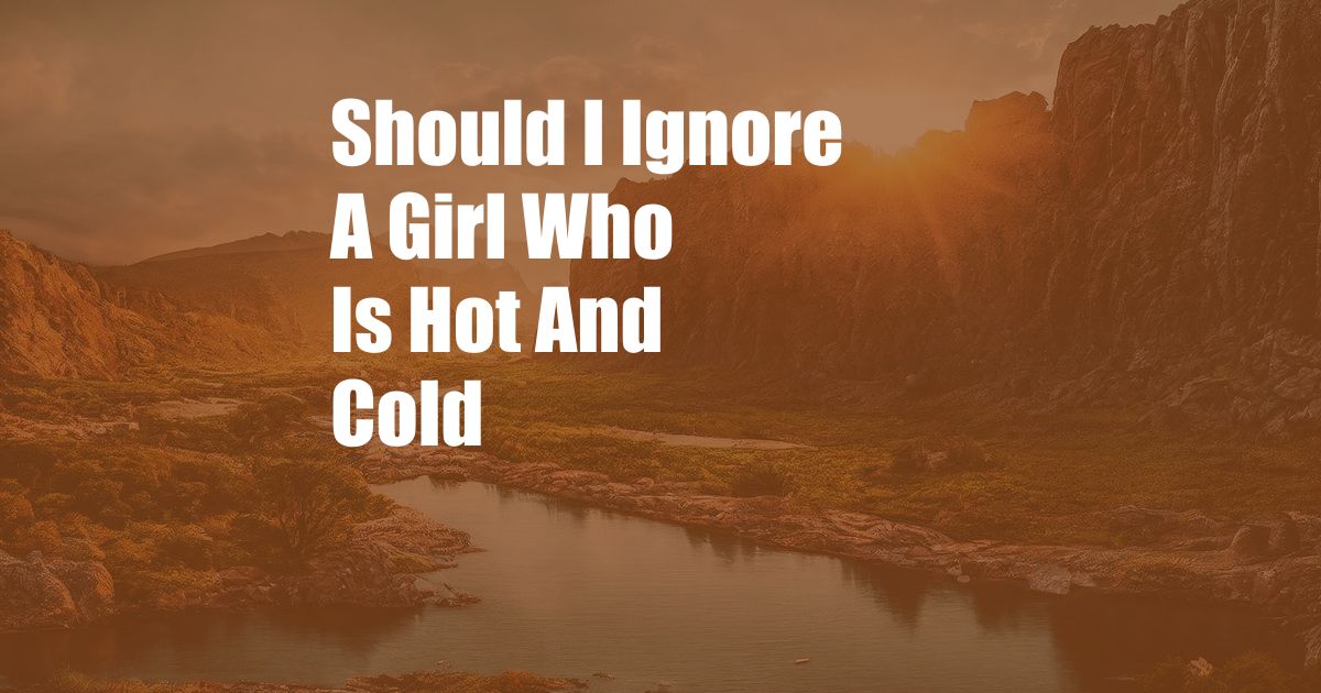 Should I Ignore A Girl Who Is Hot And Cold