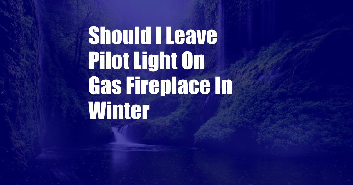 Should I Leave Pilot Light On Gas Fireplace In Winter