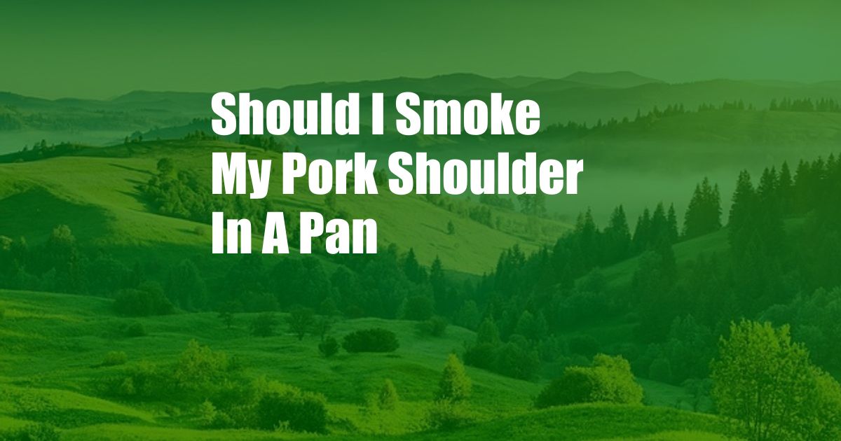 Should I Smoke My Pork Shoulder In A Pan