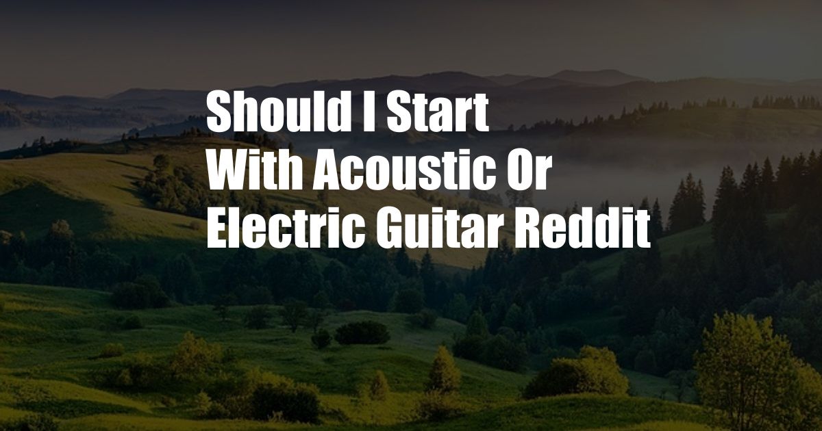 Should I Start With Acoustic Or Electric Guitar Reddit