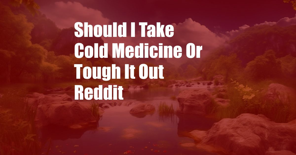 Should I Take Cold Medicine Or Tough It Out Reddit