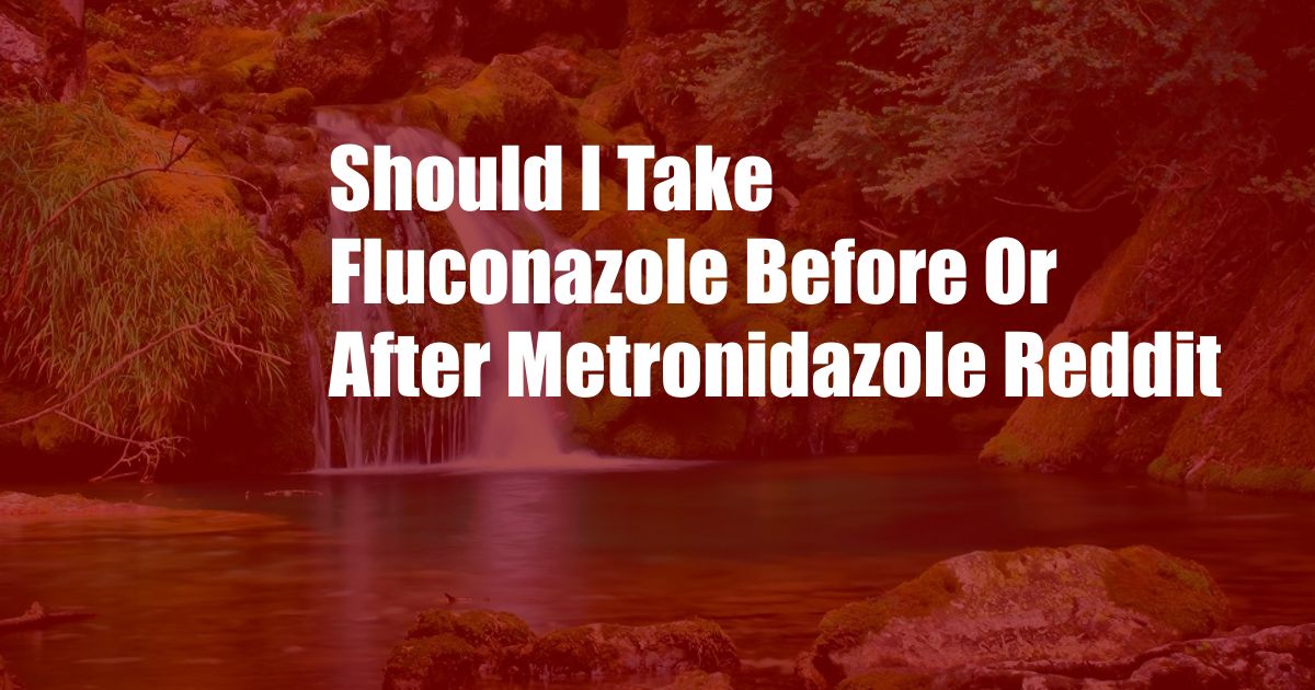 Should I Take Fluconazole Before Or After Metronidazole Reddit