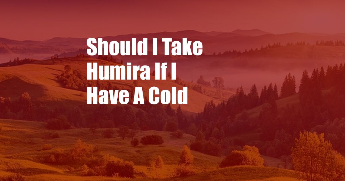Should I Take Humira If I Have A Cold