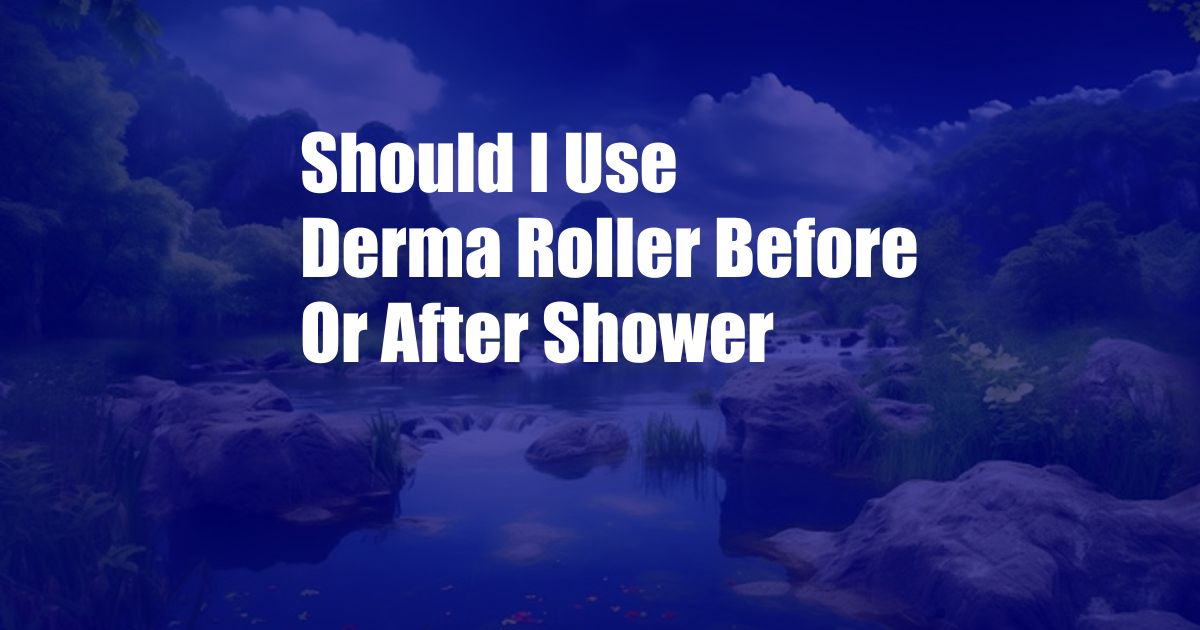 Should I Use Derma Roller Before Or After Shower