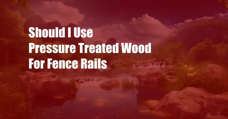 Should I Use Pressure Treated Wood For Fence Rails