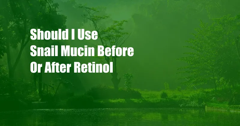 Should I Use Snail Mucin Before Or After Retinol