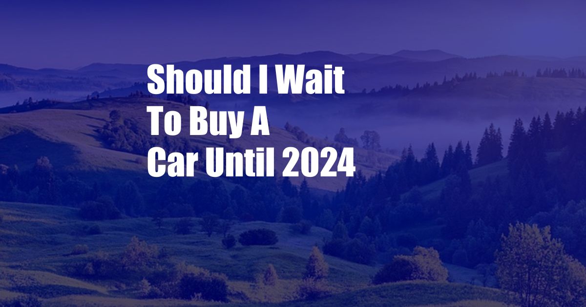 Should I Wait To Buy A Car Until 2024