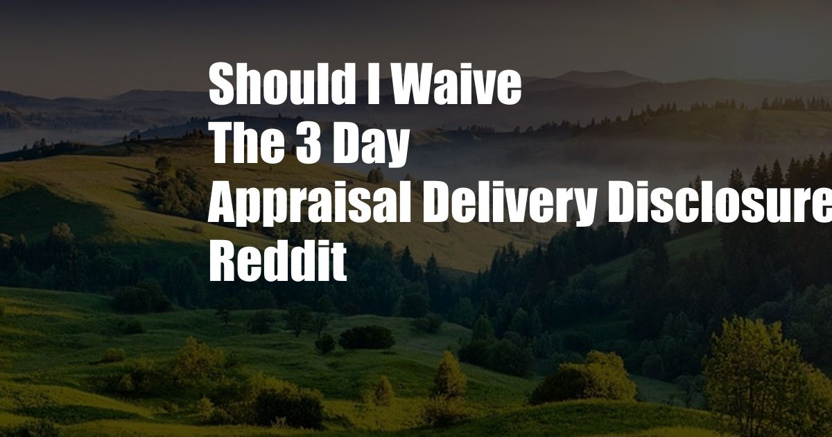 Should I Waive The 3 Day Appraisal Delivery Disclosure Reddit