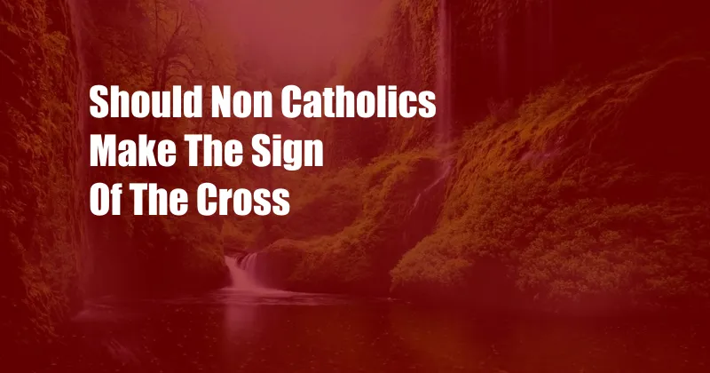 Should Non Catholics Make The Sign Of The Cross