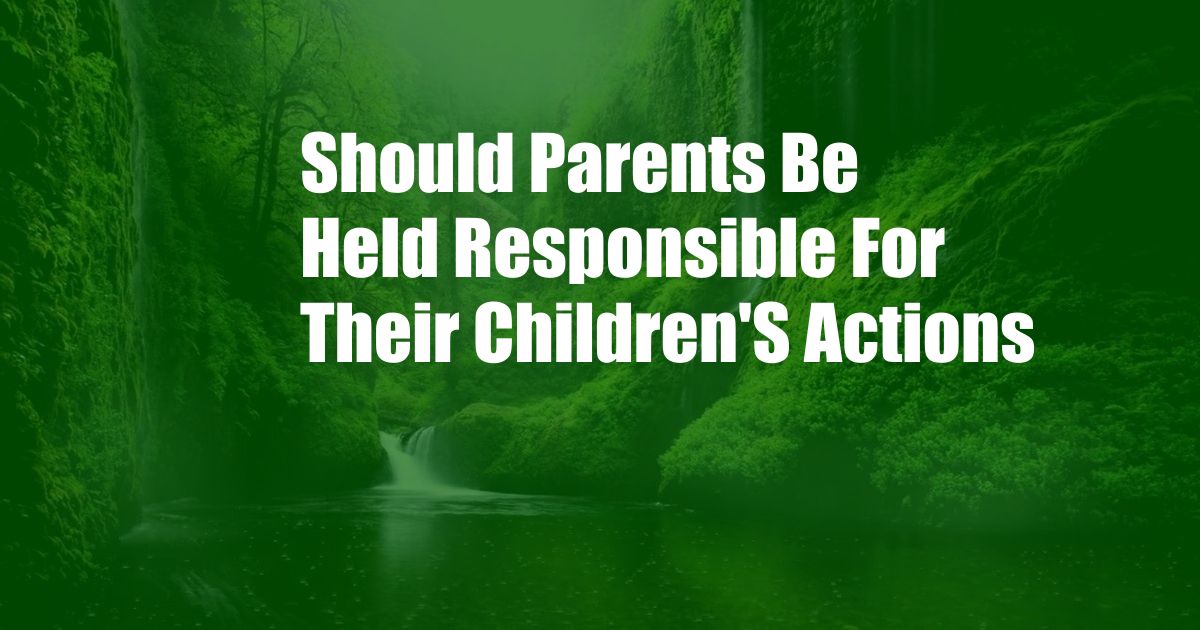 Should Parents Be Held Responsible For Their Children'S Actions