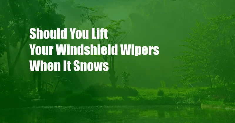 Should You Lift Your Windshield Wipers When It Snows