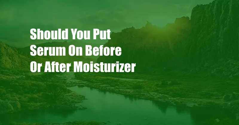 Should You Put Serum On Before Or After Moisturizer