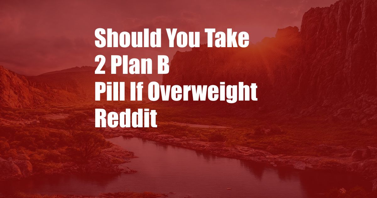 Should You Take 2 Plan B Pill If Overweight Reddit