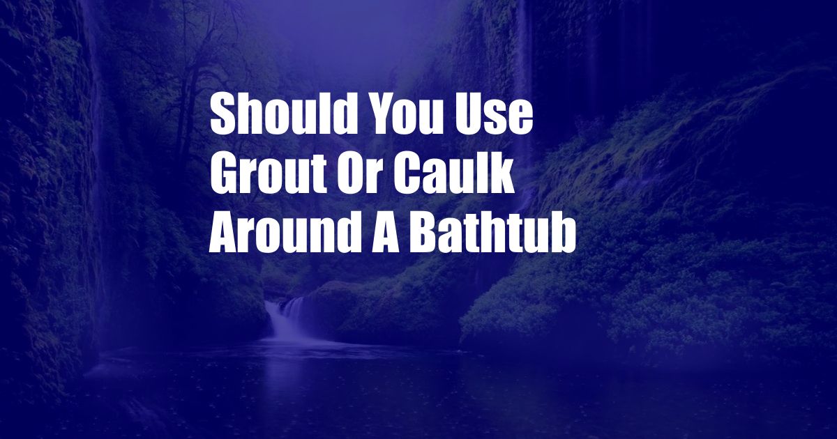 Should You Use Grout Or Caulk Around A Bathtub