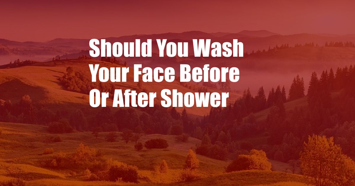 Should You Wash Your Face Before Or After Shower