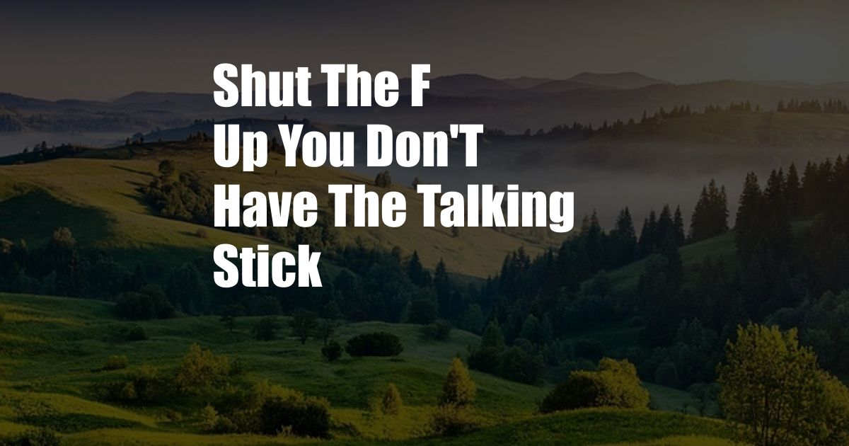 Shut The F Up You Don'T Have The Talking Stick