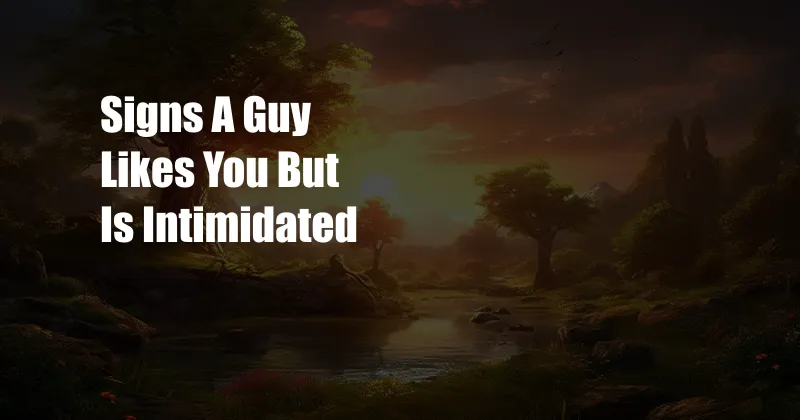 Signs A Guy Likes You But Is Intimidated 