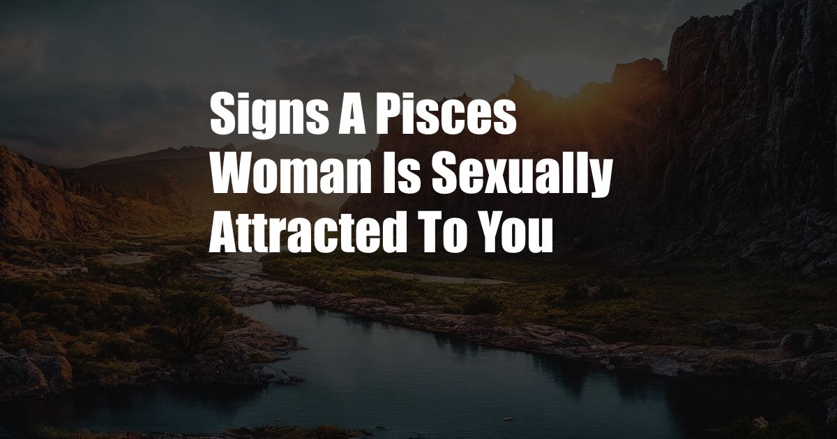 Signs A Pisces Woman Is Sexually Attracted To You